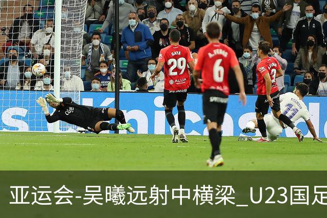 亚运会-吴曦远射中横梁 U23国足0-0憾平伊朗暂列次席